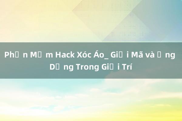 Phần Mềm Hack Xóc Áo_ Giải Mã và Ứng Dụng Trong Giải Trí