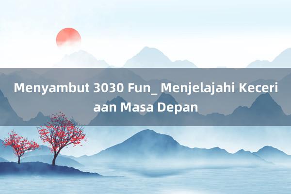 Menyambut 3030 Fun_ Menjelajahi Keceriaan Masa Depan