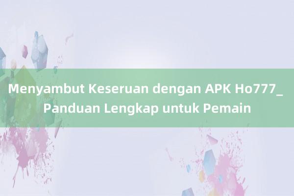 Menyambut Keseruan dengan APK Ho777_ Panduan Lengkap untuk Pemain