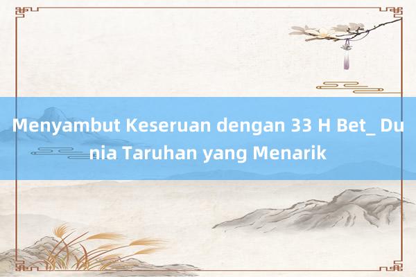 Menyambut Keseruan dengan 33 H Bet_ Dunia Taruhan yang Menarik