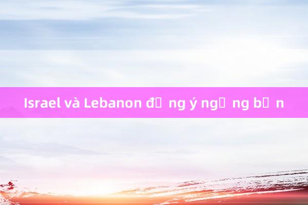 Israel và Lebanon đồng ý ngừng bắn