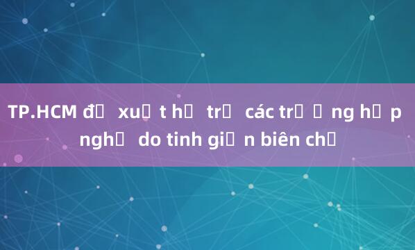 TP.HCM đề xuất hỗ trợ các trường hợp nghỉ do tinh giản biên chế