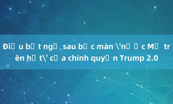 Điều bất ngờ sau bức màn 'nước Mỹ trên hết' của chính quyền Trump 2.0