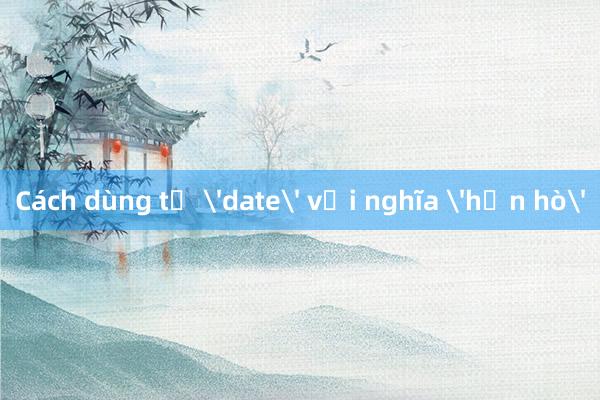 Cách dùng từ 'date' với nghĩa 'hẹn hò'