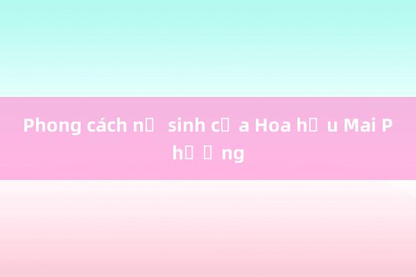 Phong cách nữ sinh của Hoa hậu Mai Phương