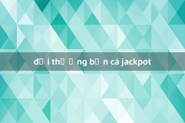 đổi thưởng bắn cá jackpot