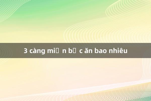 3 càng miền bắc ăn bao nhiêu