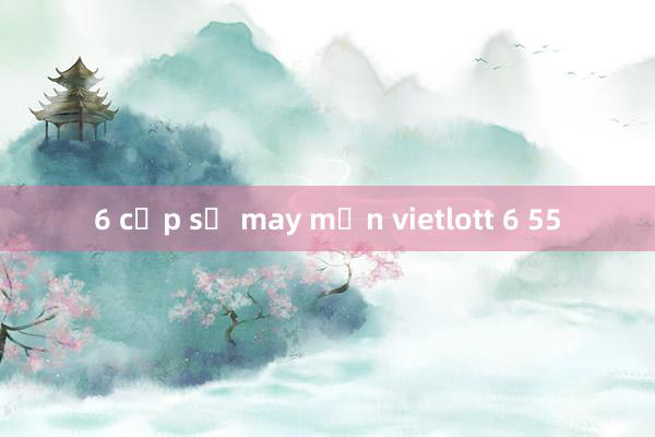 6 cặp số may mắn vietlott 6 55