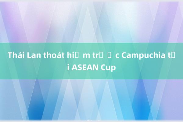 Thái Lan thoát hiểm trước Campuchia tại ASEAN Cup