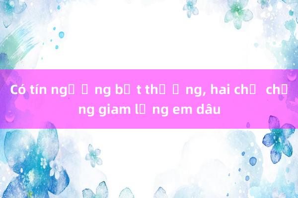 Có tín ngưỡng bất thường, hai chị chồng giam lỏng em dâu