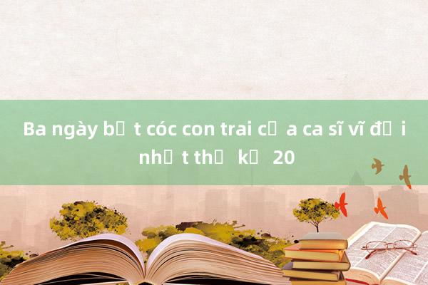 Ba ngày bắt cóc con trai của ca sĩ vĩ đại nhất thế kỷ 20