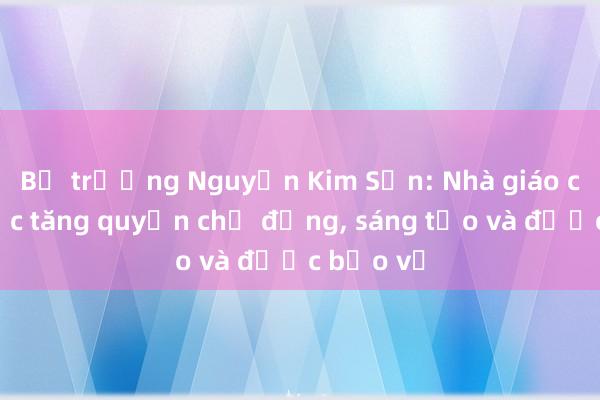 Bộ trưởng Nguyễn Kim Sơn: Nhà giáo cần được tăng quyền chủ động， sáng tạo và được bảo vệ