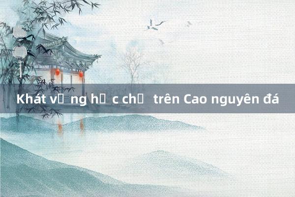 Khát vọng học chữ trên Cao nguyên đá