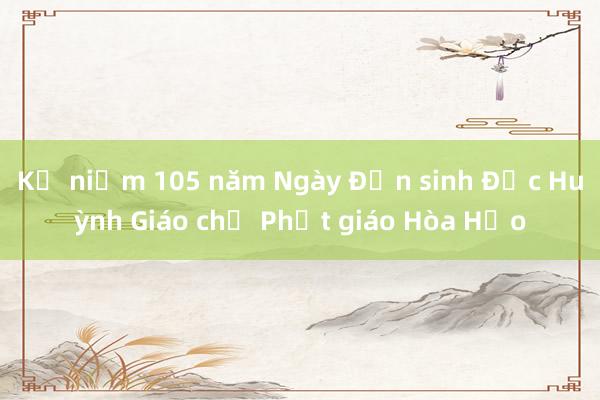 Kỷ niệm 105 năm Ngày Đản sinh Đức Huỳnh Giáo chủ Phật giáo Hòa Hảo