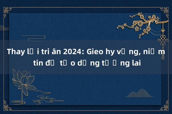 Thay lời tri ân 2024: Gieo hy vọng， niềm tin để tạo dựng tương lai