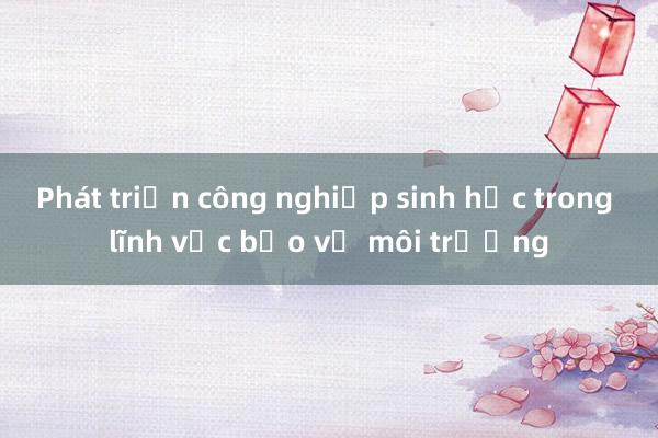 Phát triển công nghiệp sinh học trong lĩnh vực bảo vệ môi trường