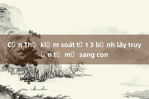 Cần Thơ kiểm soát tốt 3 bệnh lây truyền từ mẹ sang con