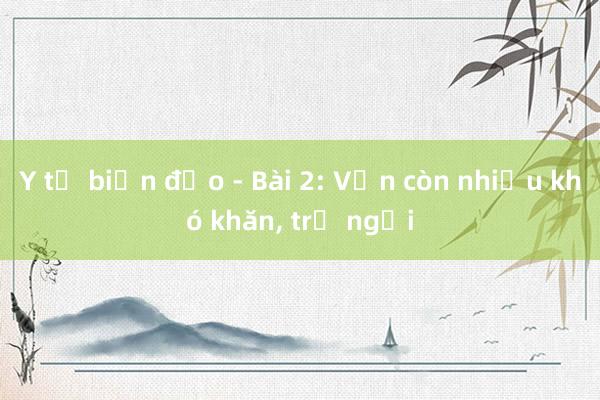 Y tế biển đảo - Bài 2: Vẫn còn nhiều khó khăn， trở ngại