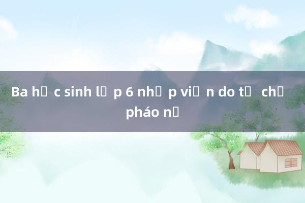 Ba học sinh lớp 6 nhập viện do tự chế pháo nổ