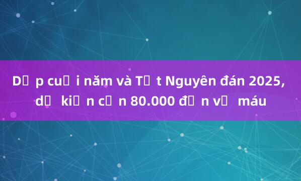 Dịp cuối năm và Tết Nguyên đán 2025, dự kiến cần 80.000 đơn vị máu