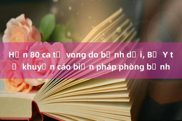 Hơn 80 ca tử vong do bệnh dại， Bộ Y tế khuyến cáo biện pháp phòng bệnh