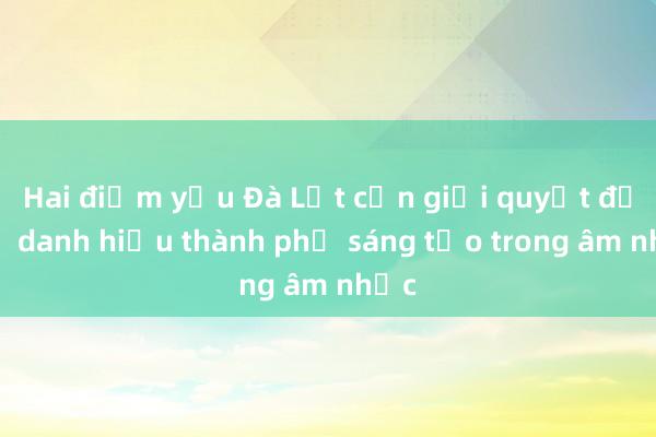 Hai điểm yếu Đà Lạt cần giải quyết để giữ danh hiệu thành phố sáng tạo trong âm nhạc