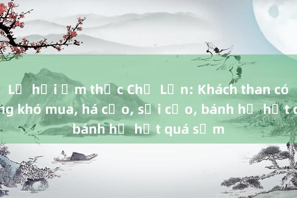 Lễ hội ẩm thực Chợ Lớn: Khách than có tiền cũng khó mua， há cảo， sủi cảo， bánh hẹ hết quá sớm