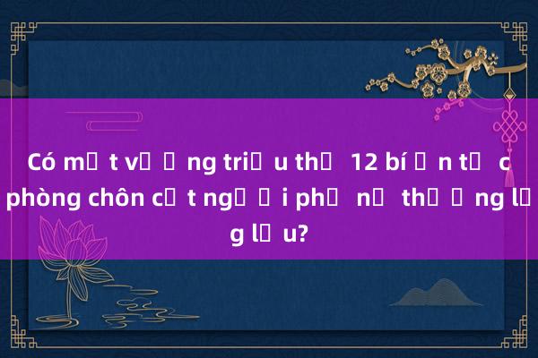 Có một vương triều thứ 12 bí ẩn từ căn phòng chôn cất người phụ nữ thượng lưu?