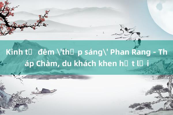 Kinh tế đêm 'thắp sáng' Phan Rang - Tháp Chàm, du khách khen hết lời