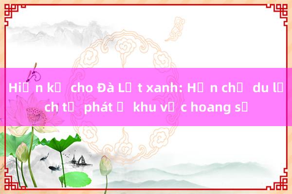 Hiến kế cho Đà Lạt xanh: Hạn chế du lịch tự phát ở khu vực hoang sơ