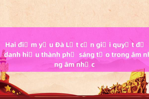 Hai điểm yếu Đà Lạt cần giải quyết để giữ danh hiệu thành phố sáng tạo trong âm nhạc