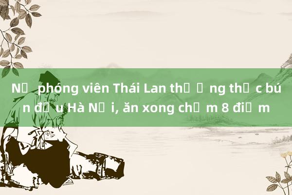 Nữ phóng viên Thái Lan thưởng thức bún đậu Hà Nội， ăn xong chấm 8 điểm