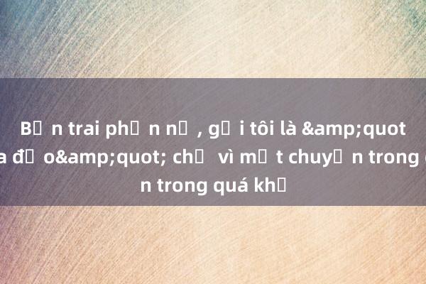 Bạn trai phẫn nộ， gọi tôi là &quot;kẻ lừa đảo&quot; chỉ vì một chuyện trong quá khứ