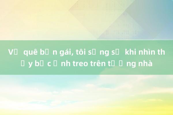 Về quê bạn gái， tôi sững sờ khi nhìn thấy bức ảnh treo trên tường nhà