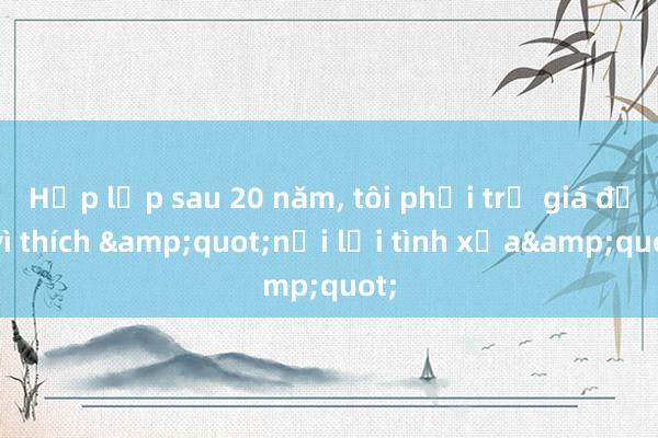 Họp lớp sau 20 năm， tôi phải trả giá đắt vì thích &quot;nối lại tình xưa&quot;