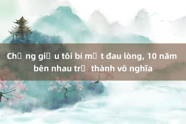 Chồng giấu tôi bí mật đau lòng， 10 năm bên nhau trở thành vô nghĩa