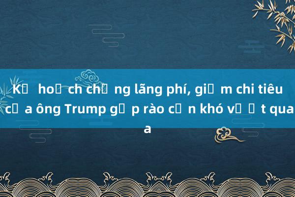 Kế hoạch chống lãng phí， giảm chi tiêu của ông Trump gặp rào cản khó vượt qua