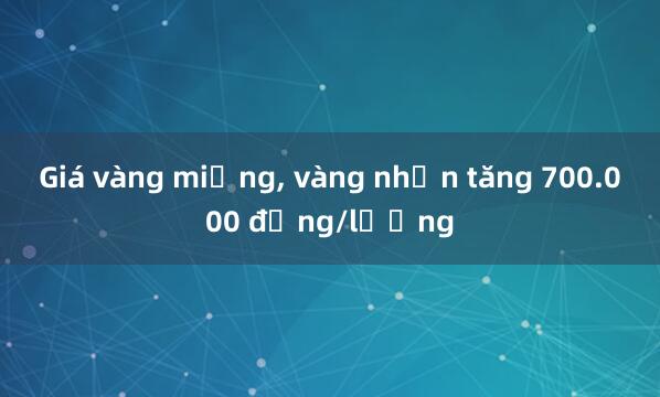 Giá vàng miếng， vàng nhẫn tăng 700.000 đồng/lượng