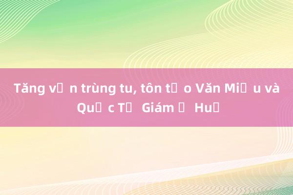 Tăng vốn trùng tu, tôn tạo Văn Miếu và Quốc Tử Giám ở Huế