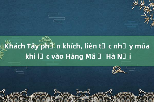 Khách Tây phấn khích, liên tục nhảy múa khi lạc vào Hàng Mã ở Hà Nội