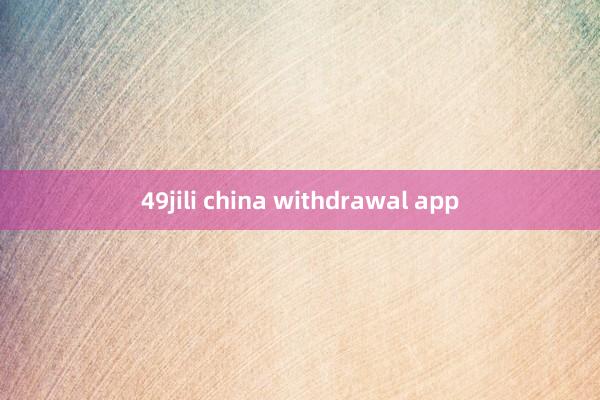 49jili china withdrawal app