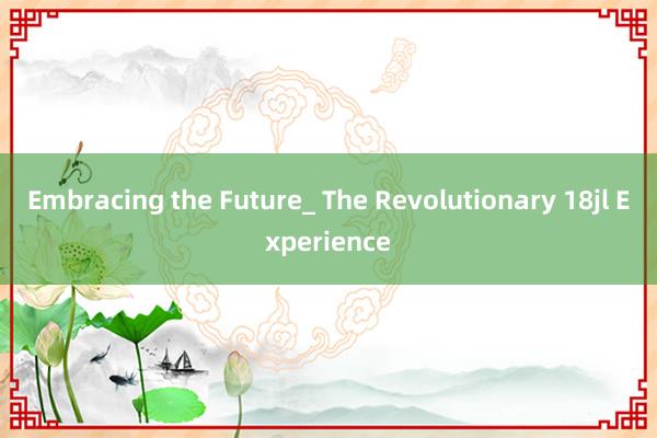 Embracing the Future_ The Revolutionary 18jl Experience