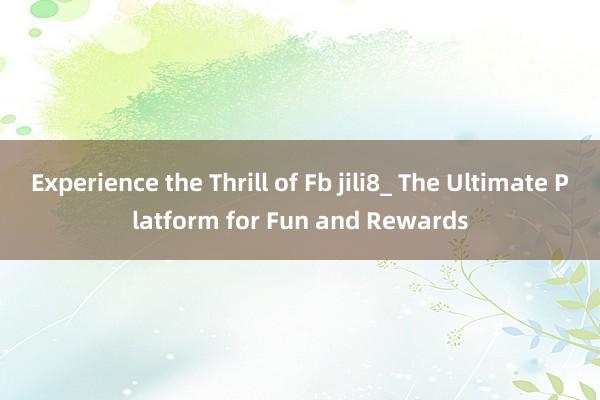 Experience the Thrill of Fb jili8_ The Ultimate Platform for Fun and Rewards